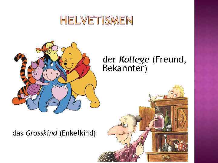 der Kollege (Freund, Bekannter) das Grosskind (Enkelkind) 