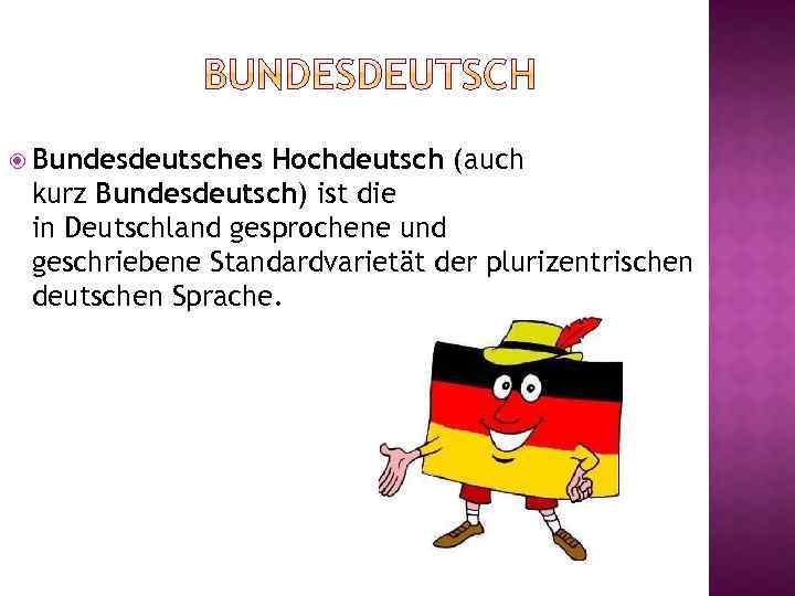  Bundesdeutsches Hochdeutsch (auch kurz Bundesdeutsch) ist die in Deutschland gesprochene und geschriebene Standardvarietät