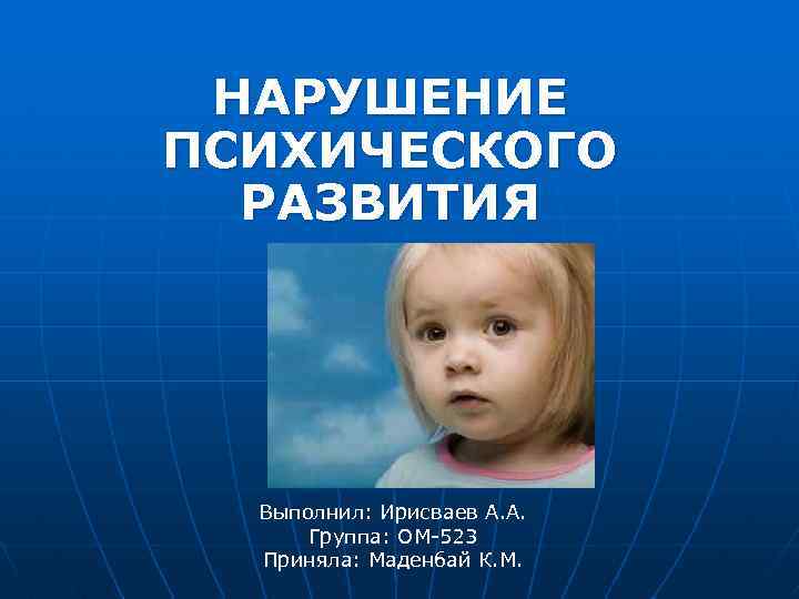 НАРУШЕНИЕ ПСИХИЧЕСКОГО РАЗВИТИЯ Выполнил: Ирисваев А. А. Группа: ОМ-523 Приняла: Маденбай К. М. 