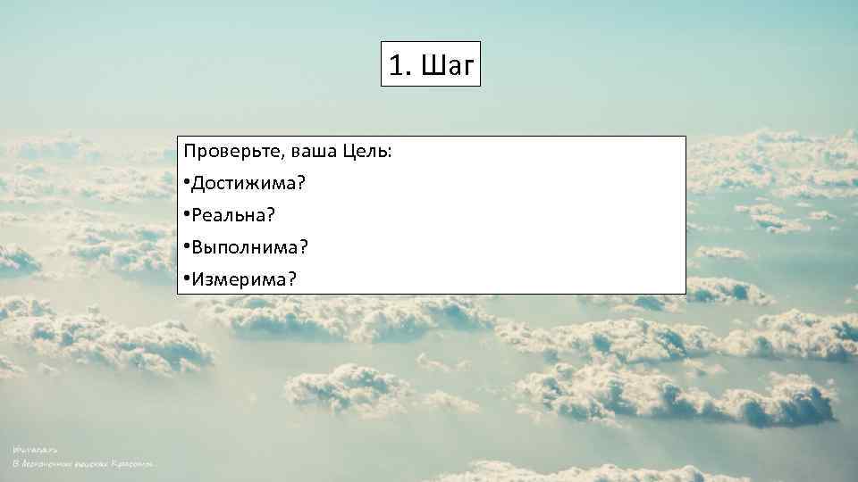 1. Шаг Проверьте, ваша Цель: • Достижима? • Реальна? • Выполнима? • Измерима? 