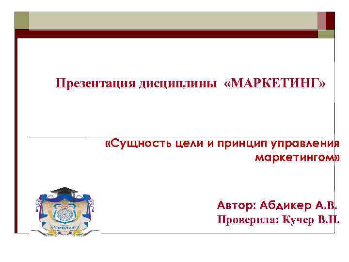 Презентация дисциплины «МАРКЕТИНГ» «Сущность цели и принцип управления маркетингом» Автор: Абдикер А. В. Проверила: