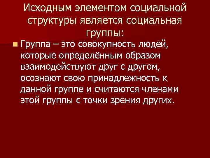 Исходным элементом социальной структуры является социальная группы: n Группа – это совокупность людей, которые