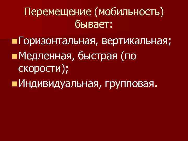 Перемещение (мобильность) бывает: n Горизонтальная, вертикальная; n Медленная, быстрая (по скорости); n Индивидуальная, групповая.