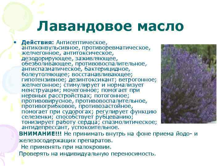 Лавандовое масло • Действия: Антисептическое, антиконвульсивное, противоревматическое, желчегонное, антитоксическое, дезодорирующее, заживляющее, обезболивающее, противовоспалительное, антиспазматическое,