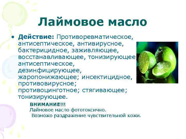Лаймовое масло • Действие: Противоревматическое, антисептическое, антивирусное, бактерицидное, заживляющее, восстанавливающее, тонизирующее, антисептическое, дезинфицирующее, жаропонижающее;