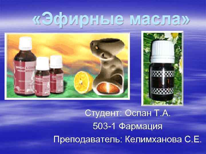  «Эфирные масла» Студент: Оспан Т. А. 503 -1 Фармация Преподаватель: Келимханова С. Е.