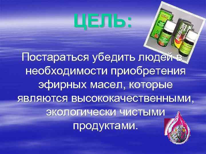 ЦЕЛЬ: Постараться убедить людей в необходимости приобретения эфирных масел, которые являются высококачественными, экологически чистыми