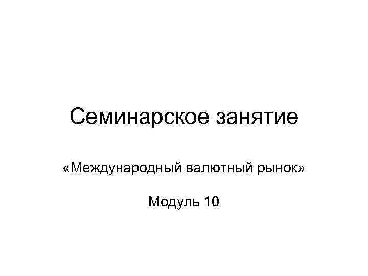 Семинарское занятие «Международный валютный рынок» Модуль 10 