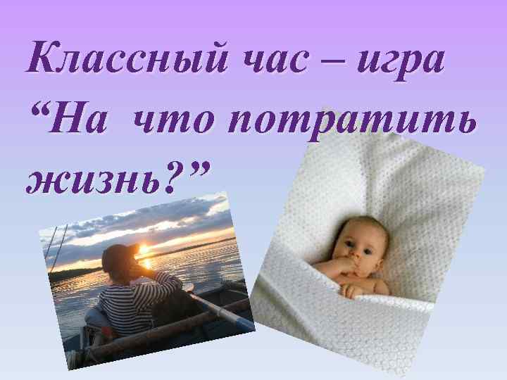 Классный час – игра “На что потратить жизнь? ” 