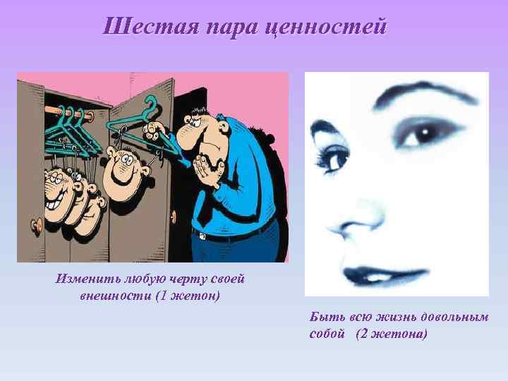 Шестая пара ценностей Изменить любую черту своей внешности (1 жетон) Быть всю жизнь довольным