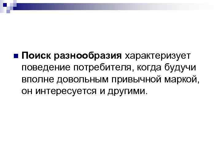 n Поиск разнообразия характеризует поведение потребителя, когда будучи вполне довольным привычной маркой, он интересуется