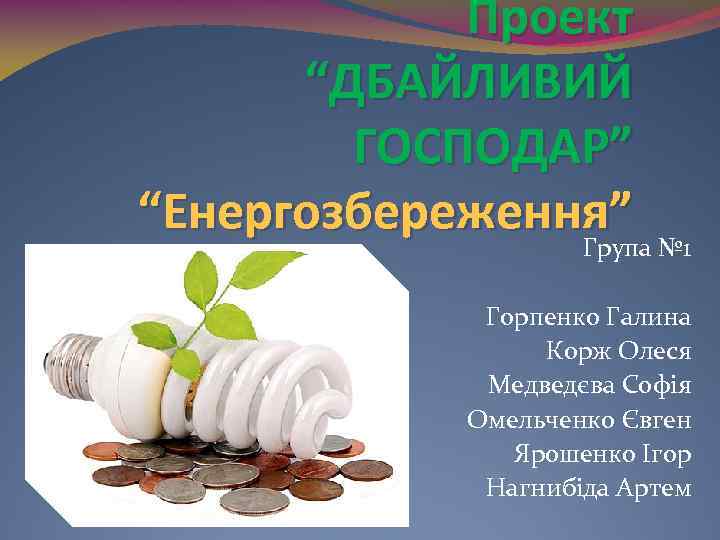 Проект “ДБАЙЛИВИЙ ГОСПОДАР” “Енергозбереження” Група № 1 Горпенко Галина Корж Олеся Медведєва Софія Омельченко