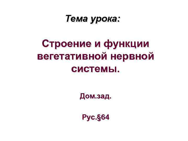 Тема урока: Строение и функции вегетативной нервной системы. Дом. зад. Рус. § 64 