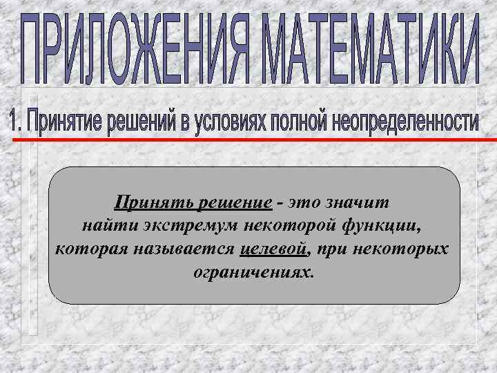 Принять решение - это значит найти экстремум некоторой функции, которая называется целевой, при некоторых