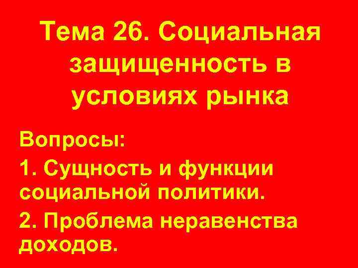 Тема 26. Социальная защищенность в условиях рынка Вопросы: 1. Сущность и функции социальной политики.