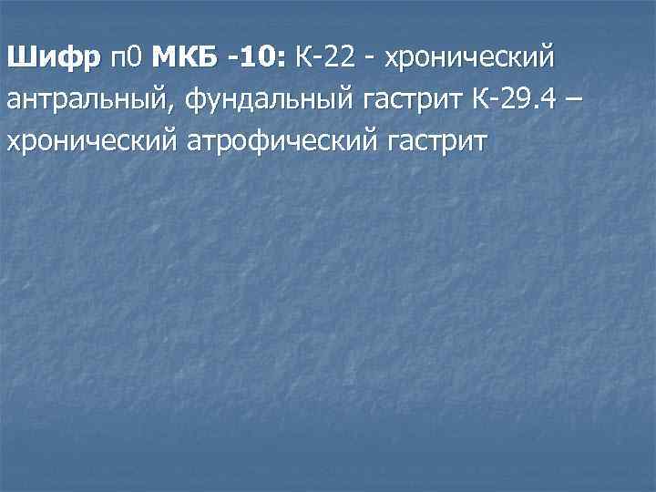 Шифр п 0 МКБ -10: К-22 - хронический антральный, фундальный гастрит К-29. 4 –