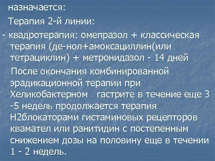 назначается: Терапия 2 -й линии: - квадротерапия: омепразол + классическая терапия (де-нол+амоксациллин(или тетрациклин) +