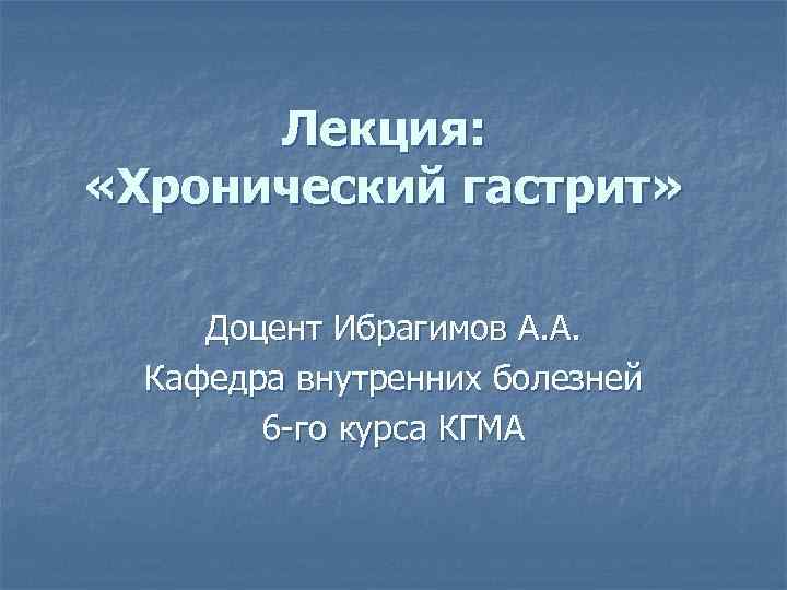 Лекция: «Хронический гастрит» Доцент Ибрагимов А. А. Кафедра внутренних болезней 6 -го курса КГМА