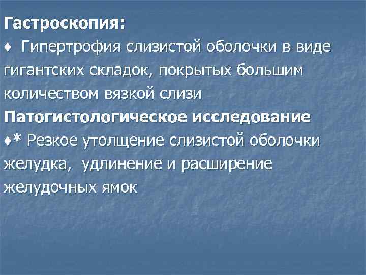 Гастроскопия: ♦ Гипертрофия слизистой оболочки в виде гигантских складок, покрытых большим количеством вязкой слизи