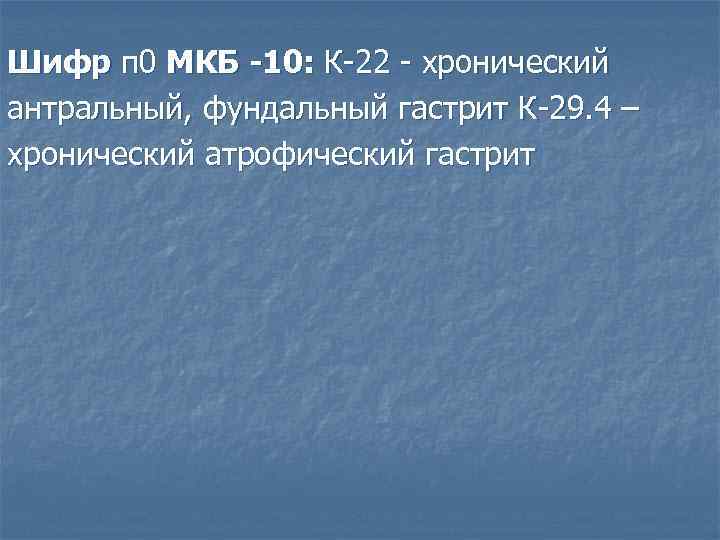 Шифр п 0 МКБ -10: К-22 - хронический антральный, фундальный гастрит К-29. 4 –