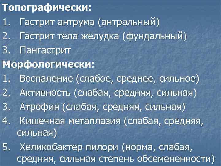 Топографически: 1. Гастрит антрума (антральный) 2. Гастрит тела желудка (фундальный) 3. Пангастрит Морфологически: 1.