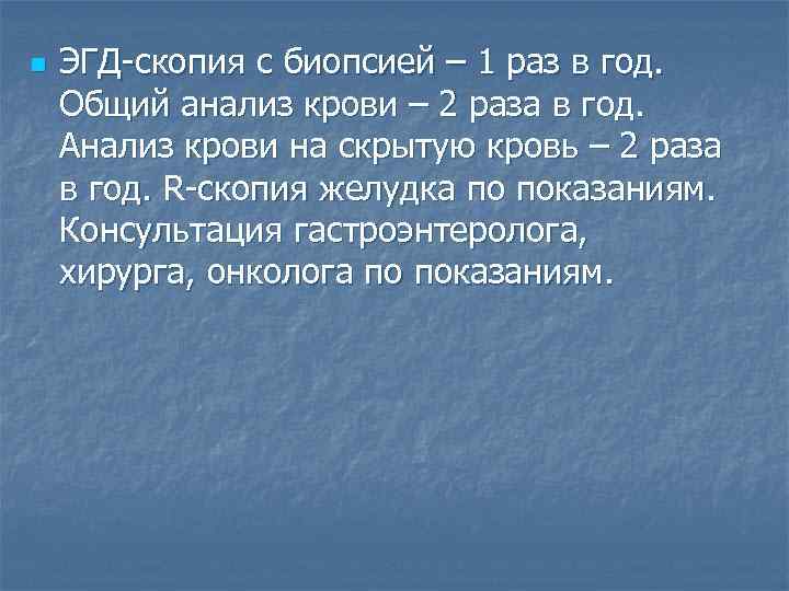 n ЭГД-скопия с биопсией – 1 раз в год. Общий анализ крови – 2