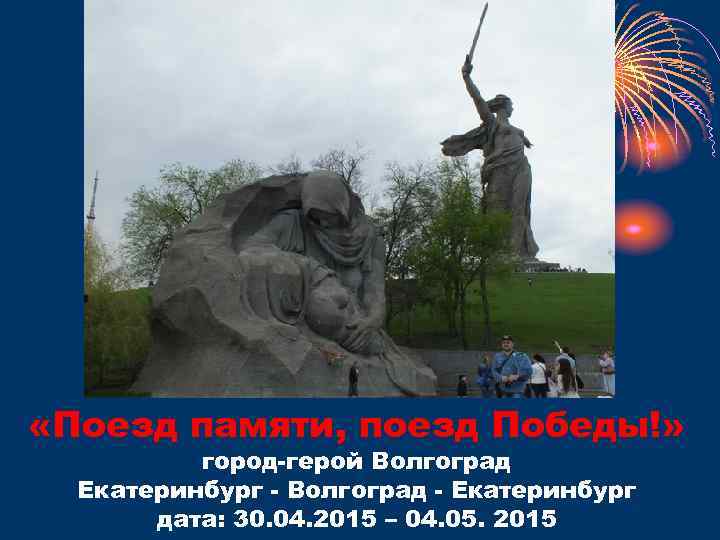  «Поезд памяти, поезд Победы!» город-герой Волгоград Екатеринбург - Волгоград - Екатеринбург дата: 30.
