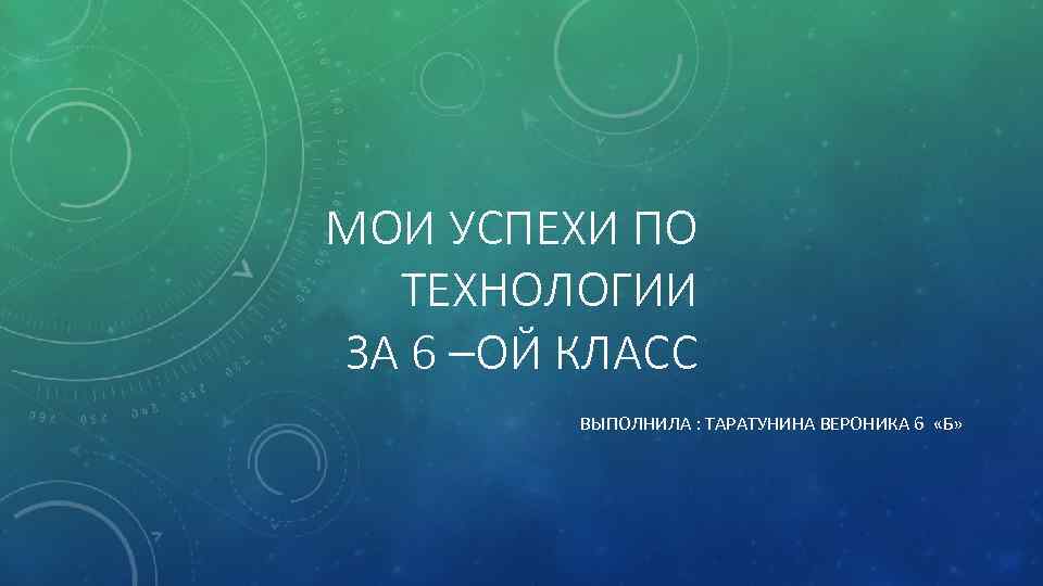 МОИ УСПЕХИ ПО ТЕХНОЛОГИИ ЗА 6 –ОЙ КЛАСС ВЫПОЛНИЛА : ТАРАТУНИНА ВЕРОНИКА 6 «Б»