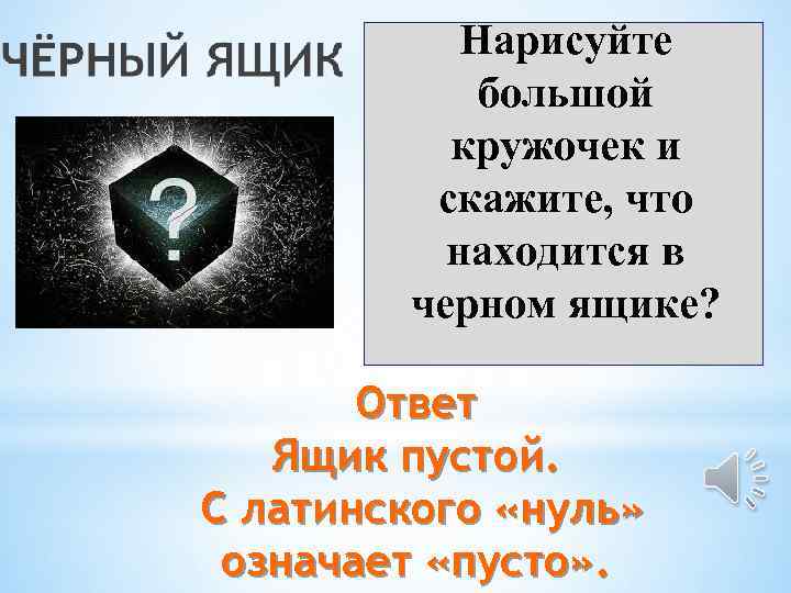 Нарисуйте большой кружочек и скажите, что находится в черном ящике? Ответ Ящик пустой. С