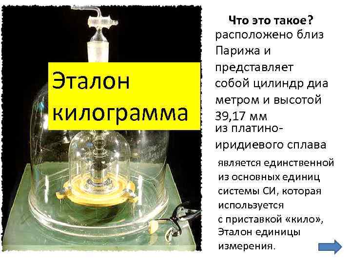 Эталон килограмма Что это такое? расположено близ Парижа и представляет собой цилиндр диа метром