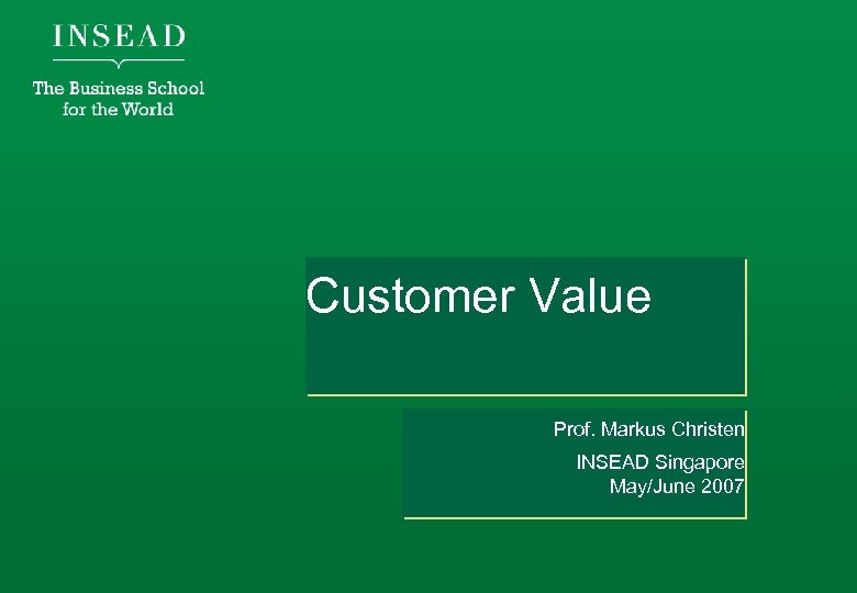 Customer Value Prof. Markus Christen INSEAD Singapore May/June 2007 