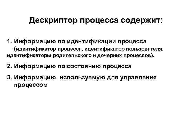 Дескриптор процесса содержит: 1. Информацию по идентификации процесса (идентификатор процесса, идентификатор пользователя, идентификаторы родительского