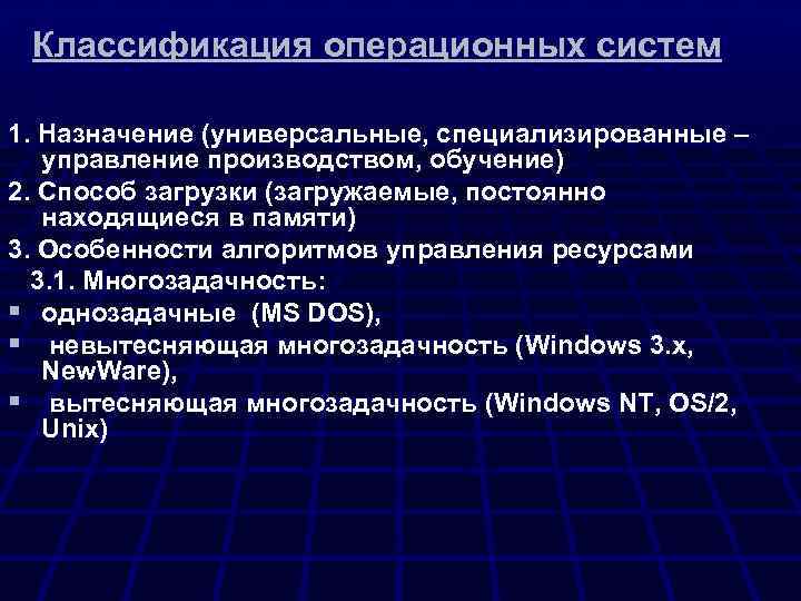 Классификация операционных систем 1. Назначение (универсальные, специализированные – управление производством, обучение) 2. Способ загрузки