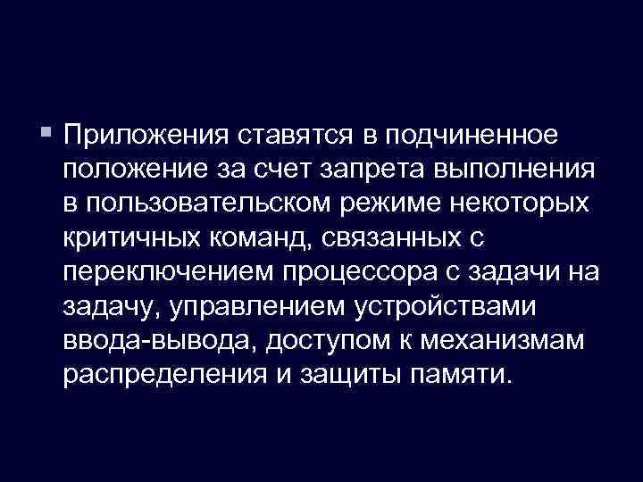 § Приложения ставятся в подчиненное положение за счет запрета выполнения в пользовательском режиме некоторых