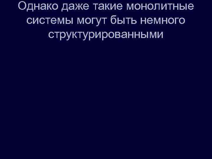 Однако даже такие монолитные системы могут быть немного структурированными 