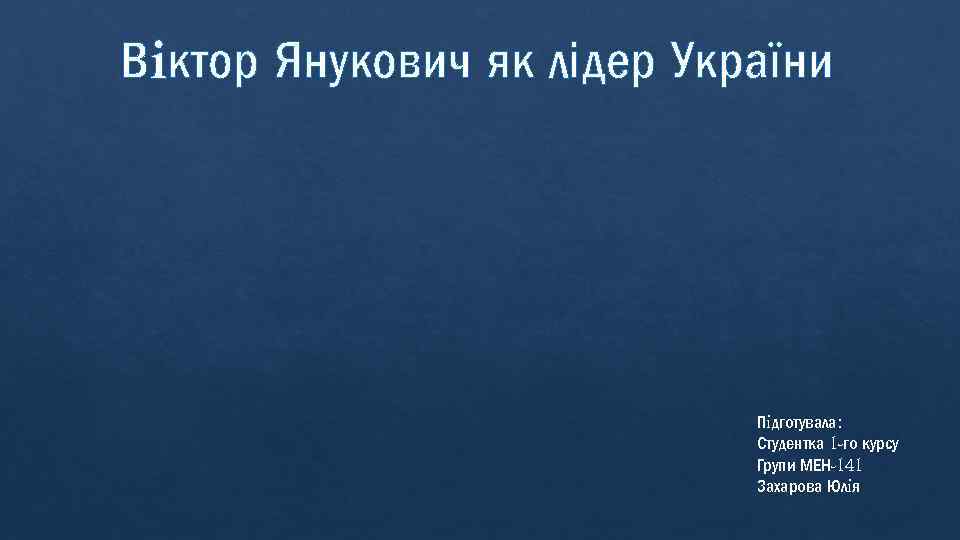 Вiктор Янукович як лідер України Пiдготувала: Студентка 1 -го курсу Групи МЕН-141 Захарова Юлiя