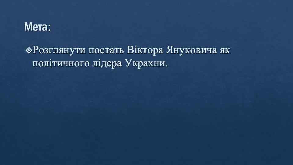 Мета: Розглянути постать Вiктора Януковича як полiтичного лiдера Украхни. 