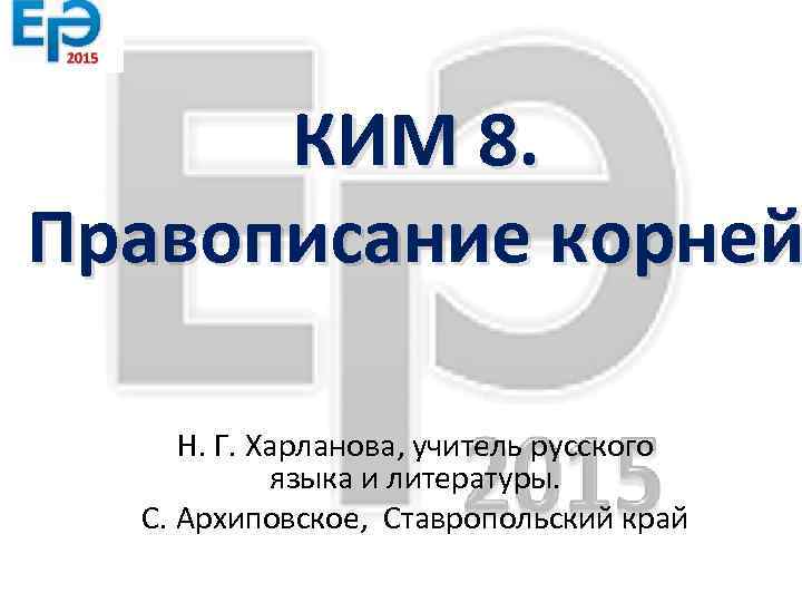 КИМ 8. Правописание корней Н. Г. Харланова, учитель русского языка и литературы. С. Архиповское,