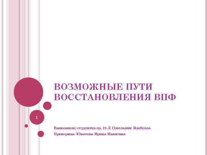 ВОЗМОЖНЫЕ ПУТИ ВОССТАНОВЛЕНИЯ ВПФ 1 Выполнила: студентка гр. 21 -Л Сопельник Изабелла Проверила: Юматова