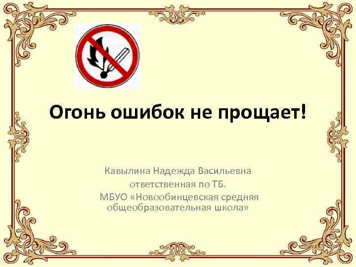 Огонь ошибок не прощает! Кавылина Надежда Васильевна ответственная по ТБ. МБУО «Новообинцевская средняя общеобразовательная