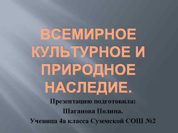 ВСЕМИРНОЕ КУЛЬТУРНОЕ И ПРИРОДНОЕ НАСЛЕДИЕ. Презентацию подготовила: Шаганова Полина. Ученица 4 а класса Суземской