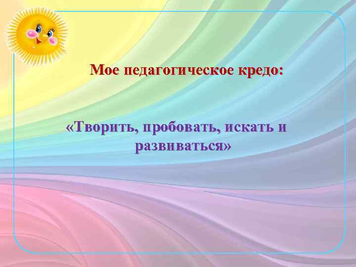 Мое педагогическое кредо: «Творить, пробовать, искать и развиваться» 