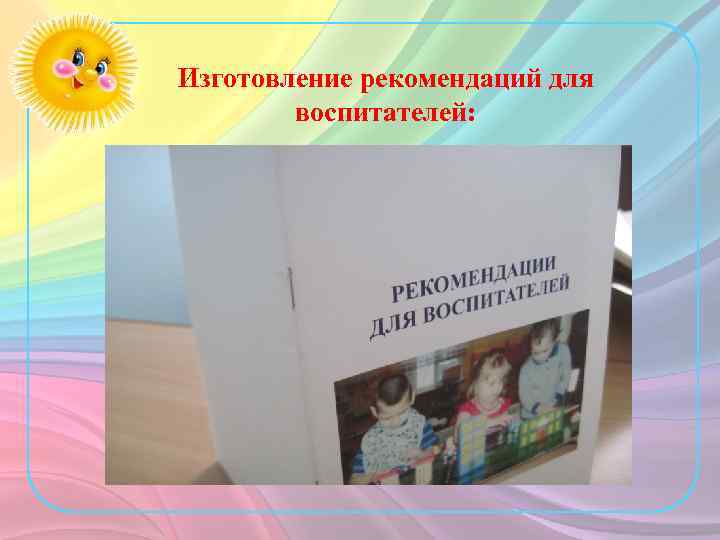 Изготовление рекомендаций для воспитателей: 