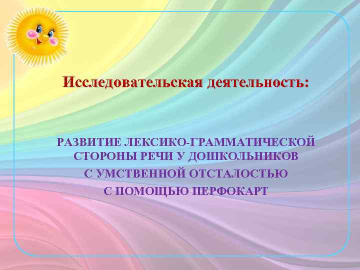 Исследовательская деятельность: РАЗВИТИЕ ЛЕКСИКО-ГРАММАТИЧЕСКОЙ СТОРОНЫ РЕЧИ У ДОШКОЛЬНИКОВ С УМСТВЕННОЙ ОТСТАЛОСТЬЮ С ПОМОЩЬЮ ПЕРФОКАРТ