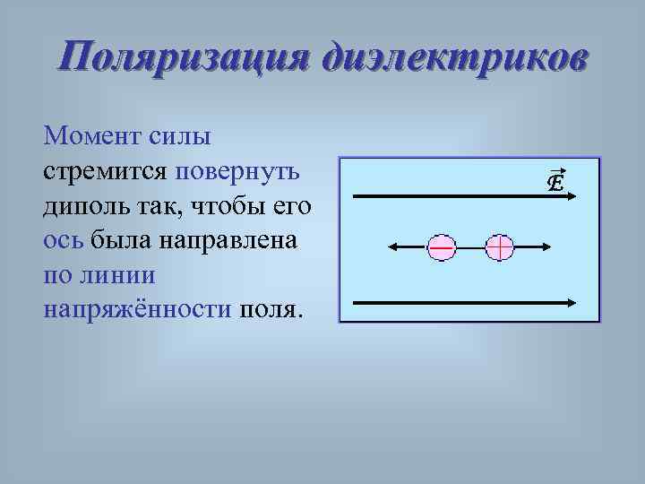 Поляризация диэлектриков Момент силы стремится повернуть диполь так, чтобы его ось была направлена по