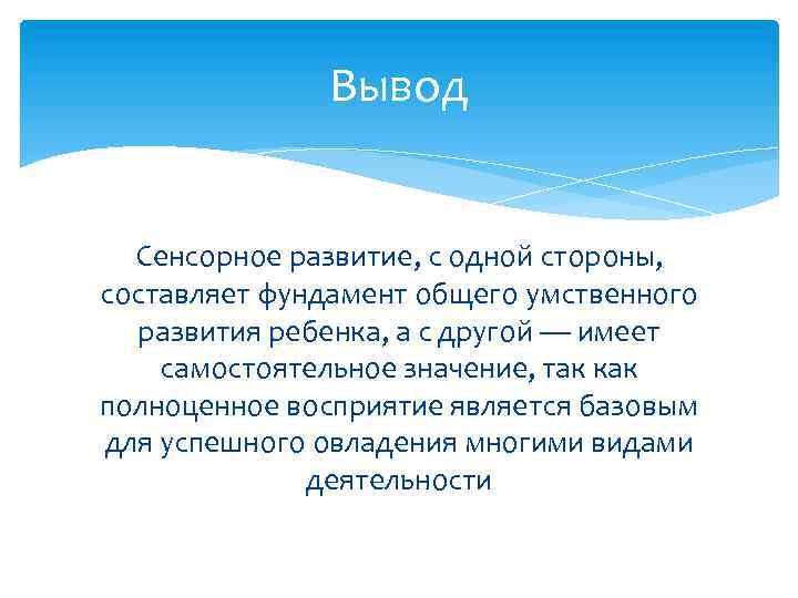 Вывод Сенсорное развитие, с одной стороны, составляет фундамент общего умственного развития ребенка, а с