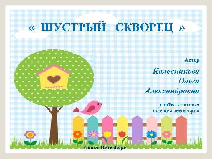  « ШУСТРЫЙ СКВОРЕЦ » Автор Колесникова Ольга Александровна учитель-логопед высшей категории Санкт-Петербург 