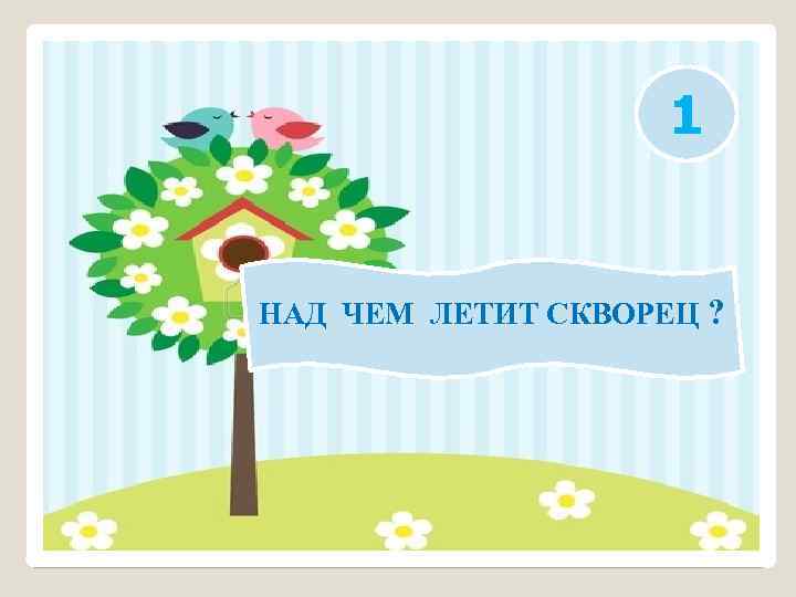 1 НАД ЧЕМ ЛЕТИТ СКВОРЕЦ ? 