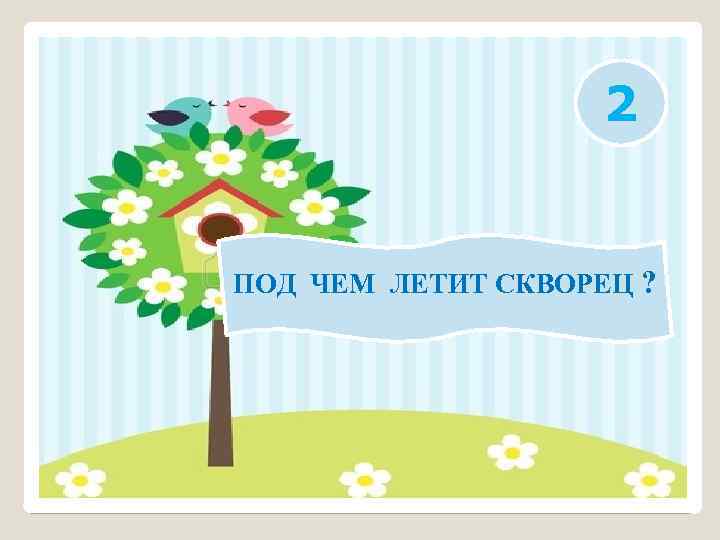 2 ПОД ЧЕМ ЛЕТИТ СКВОРЕЦ ? 