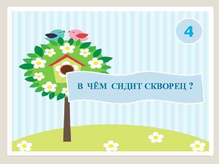 4 В ЧЁМ СИДИТ СКВОРЕЦ ? 